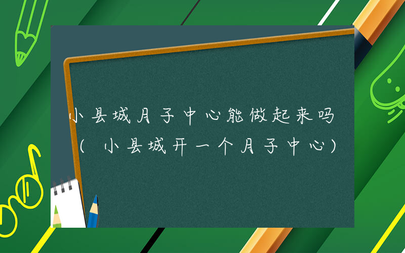 小县城月子中心能做起来吗 (小县城开一个月子中心)